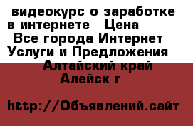 видеокурс о заработке в интернете › Цена ­ 970 - Все города Интернет » Услуги и Предложения   . Алтайский край,Алейск г.